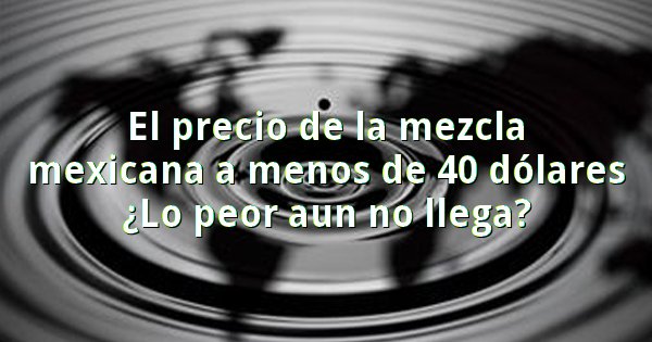 El precio del petróleo mexicano ¿lo peor aun no llega?